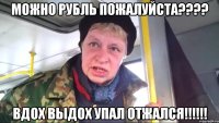 можно рубль пожалуйста??? вдох выдох упал отжался!!!