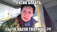 русик блеать ты че нахуй творишь ?!!