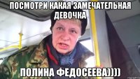 посмотри какая замечательная девочка полина федосеева))))