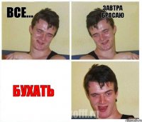 Все... Завтра бросаю бухать