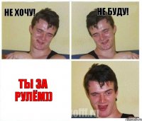 не хочу! не буду! ты за рулём))