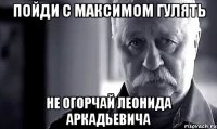 пойди с максимом гулять не огорчай леонида аркадьевича