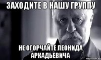 заходите в нашу группу не огорчайте леонида аркадьевича