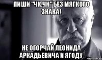 пиши "чк,чн" без мягкого знака! не огорчай леонида аркадьевича и ягоду