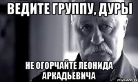 ведите группу, дуры не огорчайте леонида аркадьевича