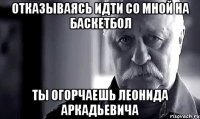 отказываясь идти со мной на баскетбол ты огорчаешь леонида аркадьевича