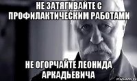 не затягивайте с профилактическим работами не огорчайте леонида аркадьевича