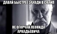 давай быстрее заходи в скайп не огорчай леонида аркадьевича