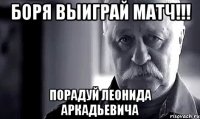 боря выиграй матч!!! порадуй леонида аркадьевича