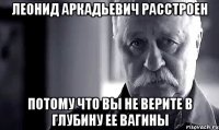 леонид аркадьевич расстроен потому что вы не верите в глубину ее вагины