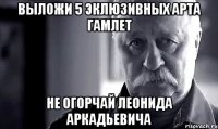 выложи 5 эклюзивных арта гамлет не огорчай леонида аркадьевича