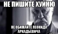 не пишите хуйню не обижайте леонида аркадьевича