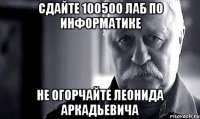 сдайте 100500 лаб по информатике не огорчайте леонида аркадьевича