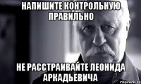 напишите контрольную правильно не расстраивайте леонида аркадьевича