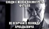 сходи с женей посмотреть футбол не огорчайте леонида аркадьевича