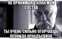 не принимая в клан мой состав ты очень сильно огорчаешь леонида аркадьевича