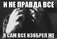 и не правда все я сам все изобрел же