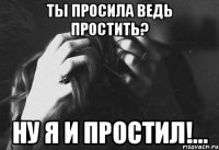 ты просила ведь простить? ну я и простил!...