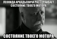 леонида аркадьевича расстраивает состояние твоего мотора состояние твоего мотора