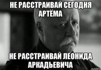 не расстраивай сегодня артёма не расстраивай леонида аркадьевича