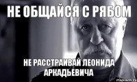 Не общайся с рябом не расстраивай леонида аркадьевича