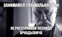 Занимайся специальностью Не расстраивай Леонида Аркадьевича