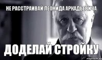 не расстраивай леонида аркадьевича доделай стройку