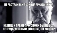 Не растраивай Леонида Аркадьевича не пиши треки про своих бывшых , НЕ БУДЬ УНЫЛЫМ ГОВНОМ , ок морш?