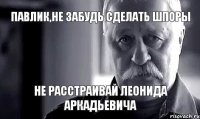 Павлик,не забудь сделать шпоры Не расстраивай Леонида Аркадьевича