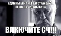 Админы БиКа не е расстраивайте леонида аркадьевича Влкючите сч!!!