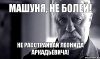 Машуня, не болей! Не расстраивай Леонида Аркадьевича!