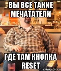 вы все такие мечататели где там кнопка reset