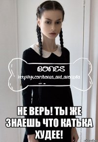  не верь! ты же знаешь что катька худее!