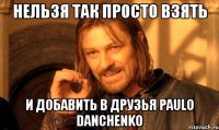 нельзя так просто взять и добавить в друзья paulo danchenko