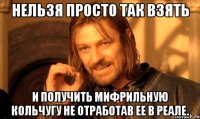 нельзя просто так взять и получить мифрильную кольчугу не отработав ее в реале.