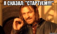 я сказал: "стартуем!!!" 