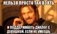 нельзя просто так взять и поддерживать диалог с девушкой, если не умеешь