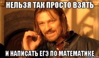 нельзя так просто взять и написать егэ по математике