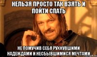 нельзя просто так взять и пойти спать не помучив себя рухнувшими надеждами и несбывшимися мечтами