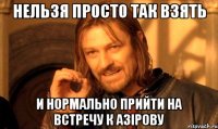 нельзя просто так взять и нормально прийти на встречу к азірову