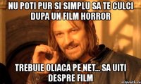 nu poti pur si simplu sa te culci dupa un film horror trebuie oliaca pe net... sa uiti despre film