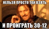 нельзя просто так взять и проиграть 30-12