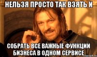 нельзя просто так взять и собрать все важные функции бизнеса в одном сервисе