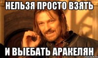 нельзя просто взять и выебать аракелян