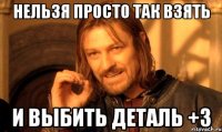 нельзя просто так взять и выбить деталь +3