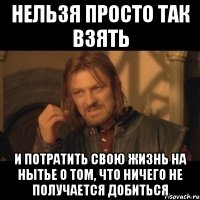 нельзя просто так взять и потратить свою жизнь на нытье о том, что ничего не получается добиться