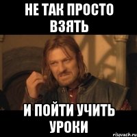 не так просто взять и пойти учить уроки