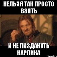 нельзя так просто взять и не пиздануть карлика