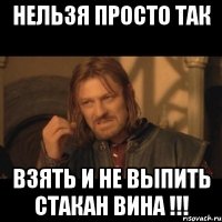 нельзя просто так взять и не выпить стакан вина !!!