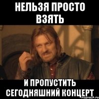 нельзя просто взять и пропустить сегодняшний концерт